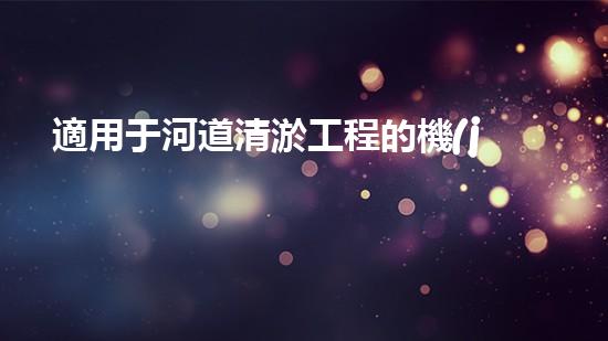 適用于河道清淤工程的機(jī)械清淤工程的關(guān)鍵技術(shù)與挑戰(zhàn)探究你了解嗎？